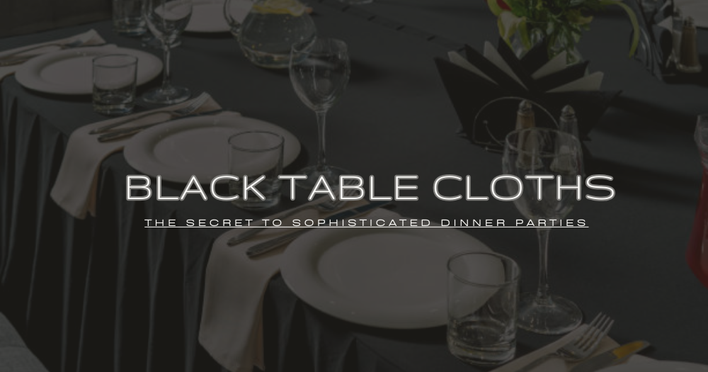 Black Tablecloths: The Secret to Sophisticated Dinner Parties