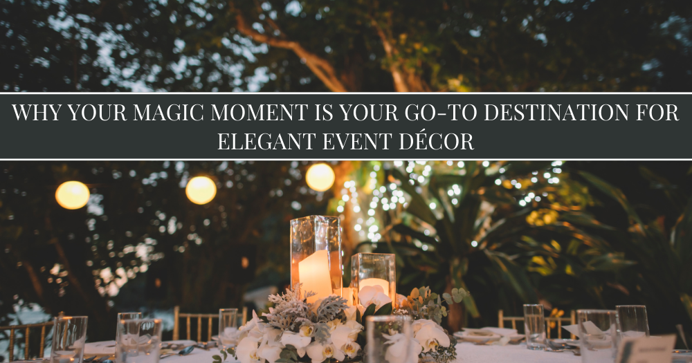 Why Your Magic Moment Is Your Go-To Destination for Elegant Event Décor