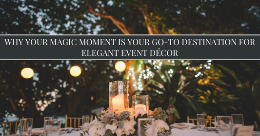 Why Your Magic Moment Is Your Go-To Destination for Elegant Event Décor